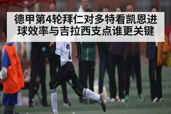 德甲第4轮拜仁对多特看凯恩进球效率与吉拉西支点谁更关键