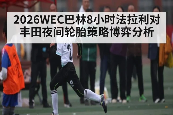 2026WEC巴林8小时法拉利对丰田夜间轮胎策略博弈分析